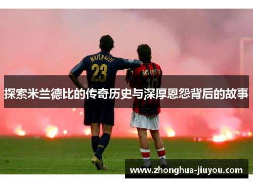 探索米兰德比的传奇历史与深厚恩怨背后的故事