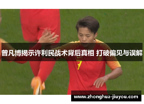 曾凡博揭示许利民战术背后真相 打破偏见与误解