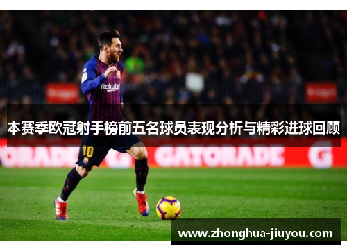 本赛季欧冠射手榜前五名球员表现分析与精彩进球回顾 本赛季欧冠射手榜前五名球员表现分析与精彩进球回顾