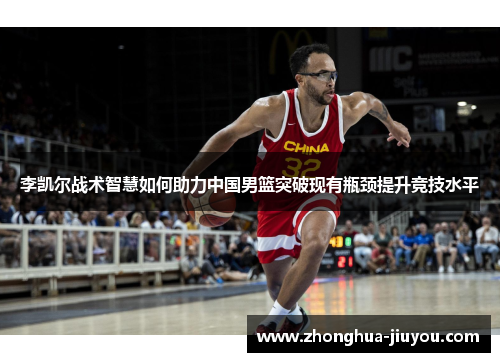 李凯尔战术智慧如何助力中国男篮突破现有瓶颈提升竞技水平 李凯尔战术智慧如何助力中国男篮突破现有瓶颈提升竞技水平