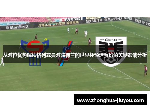 从对位优势解读格列兹曼对阵荷兰的世界杯预选赛价值关键影响分析 从对位优势解读格列兹曼对阵荷兰的世界杯预选赛价值关键影响分析