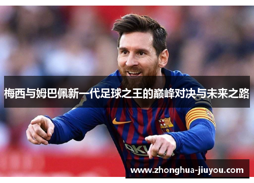 梅西与姆巴佩新一代足球之王的巅峰对决与未来之路
