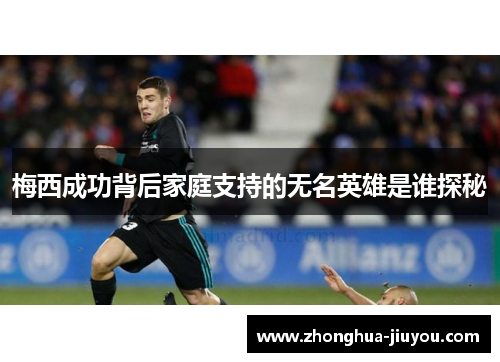 梅西成功背后家庭支持的无名英雄是谁探秘