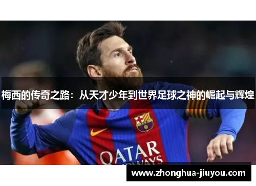 梅西的传奇之路：从天才少年到世界足球之神的崛起与辉煌