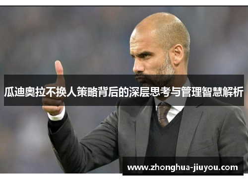 瓜迪奥拉不换人策略背后的深层思考与管理智慧解析 瓜迪奥拉不换人策略背后的深层思考与管理智慧解析