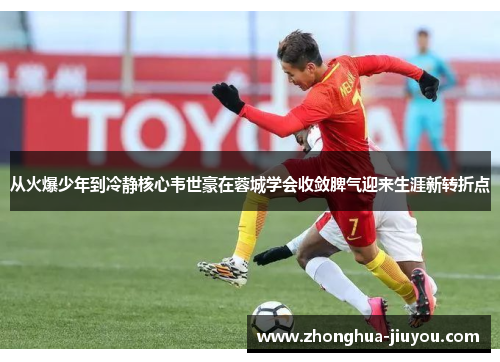 从火爆少年到冷静核心韦世豪在蓉城学会收敛脾气迎来生涯新转折点 从火爆少年到冷静核心韦世豪在蓉城学会收敛脾气迎来生涯新转折点