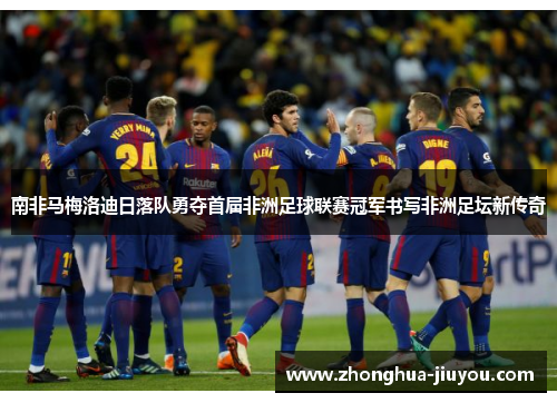 南非马梅洛迪日落队勇夺首届非洲足球联赛冠军书写非洲足坛新传奇 南非马梅洛迪日落队勇夺首届非洲足球联赛冠军书写非洲足坛新传奇