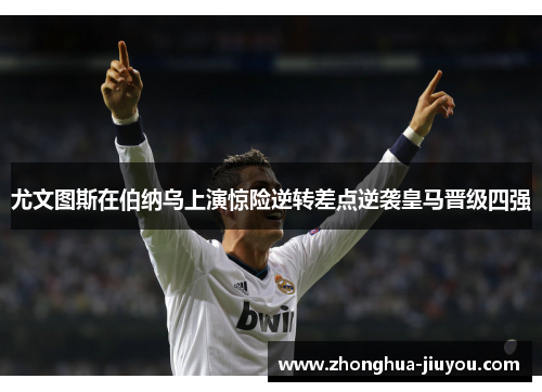 尤文图斯在伯纳乌上演惊险逆转差点逆袭皇马晋级四强