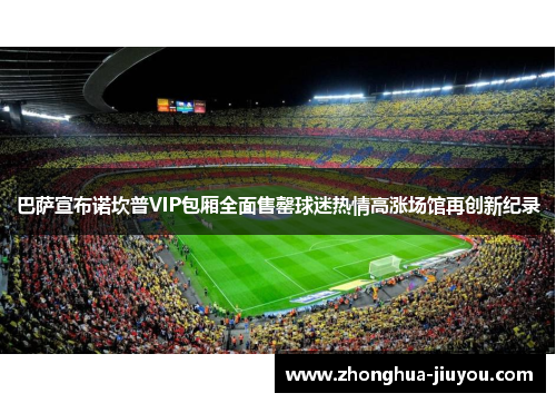 巴萨宣布诺坎普VIP包厢全面售罄球迷热情高涨场馆再创新纪录