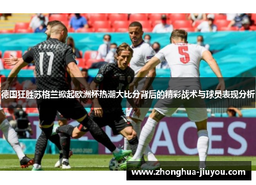 德国狂胜苏格兰掀起欧洲杯热潮大比分背后的精彩战术与球员表现分析 德国狂胜苏格兰掀起欧洲杯热潮大比分背后的精彩战术与球员表现分析