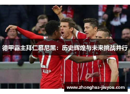 德甲霸主拜仁慕尼黑：历史辉煌与未来挑战并行