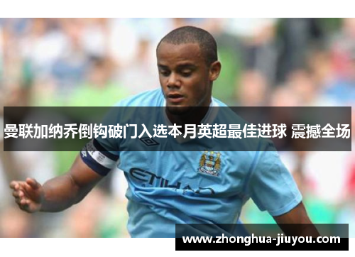 曼联加纳乔倒钩破门入选本月英超最佳进球 震撼全场 曼联加纳乔倒钩破门入选本月英超最佳进球 震撼全场