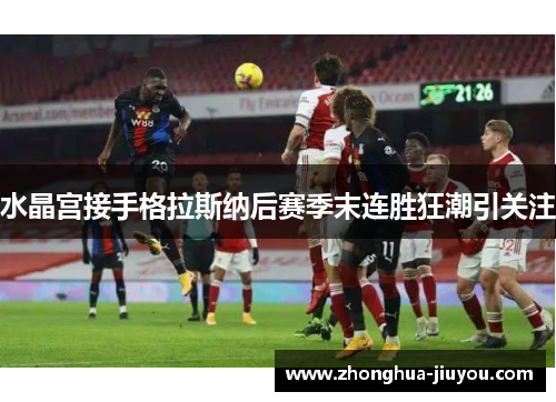 水晶宫接手格拉斯纳后赛季末连胜狂潮引关注