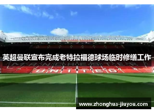 英超曼联宣布完成老特拉福德球场临时修缮工作 英超曼联宣布完成老特拉福德球场临时修缮工作