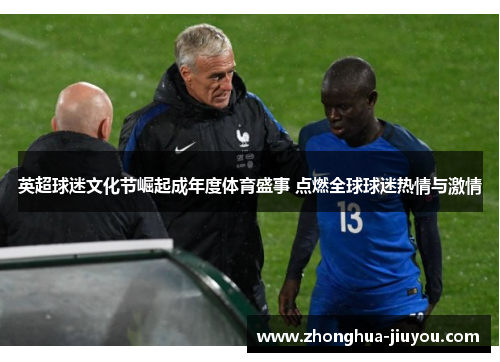 英超球迷文化节崛起成年度体育盛事 点燃全球球迷热情与激情 英超球迷文化节崛起成年度体育盛事 点燃全球球迷热情与激情