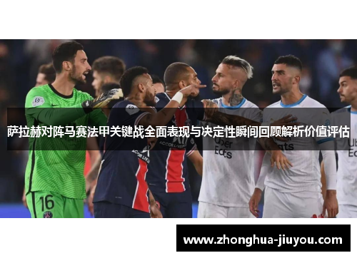 萨拉赫对阵马赛法甲关键战全面表现与决定性瞬间回顾解析价值评估 萨拉赫对阵马赛法甲关键战全面表现与决定性瞬间回顾解析价值评估