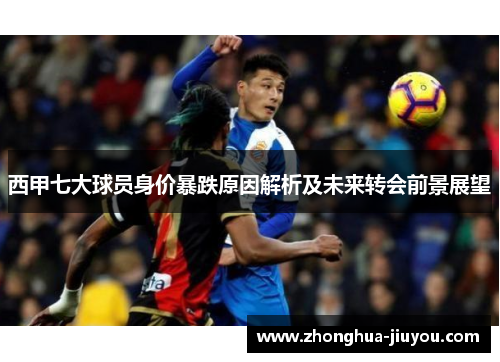 西甲七大球员身价暴跌原因解析及未来转会前景展望 西甲七大球员身价暴跌原因解析及未来转会前景展望