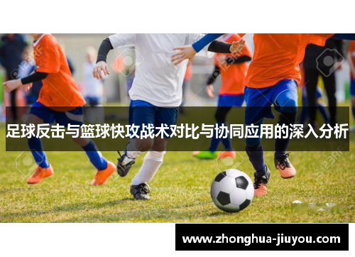 足球反击与篮球快攻战术对比与协同应用的深入分析 足球反击与篮球快攻战术对比与协同应用的深入分析