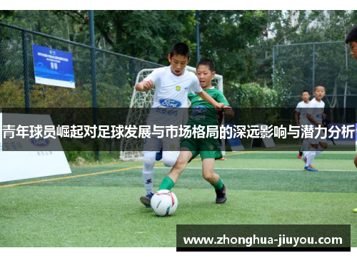 青年球员崛起对足球发展与市场格局的深远影响与潜力分析