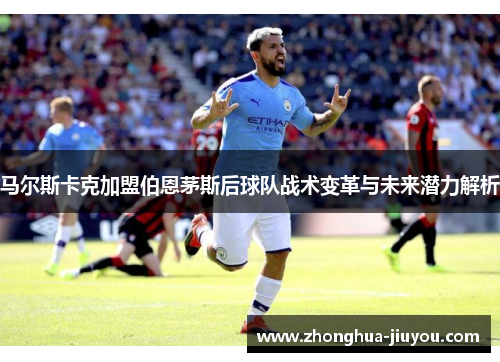 马尔斯卡克加盟伯恩茅斯后球队战术变革与未来潜力解析